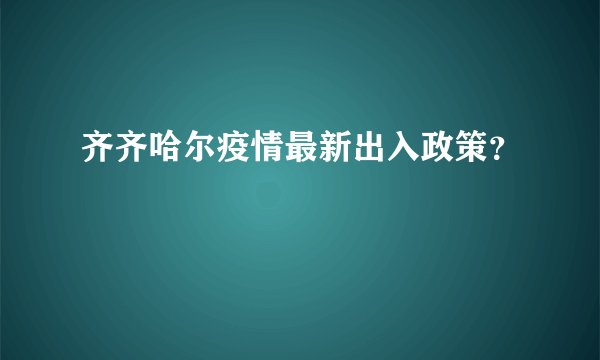 齐齐哈尔疫情最新出入政策？