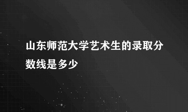 山东师范大学艺术生的录取分数线是多少