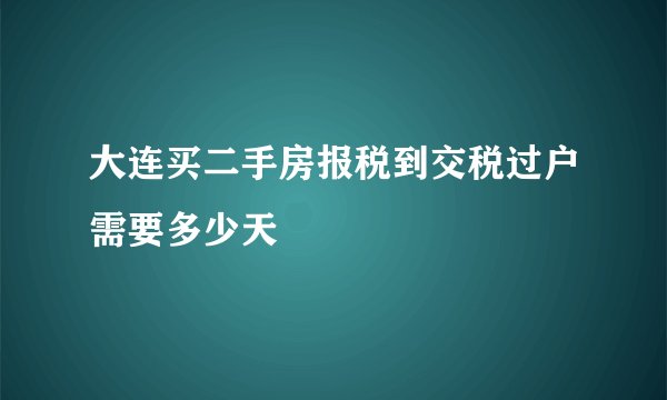 大连买二手房报税到交税过户需要多少天
