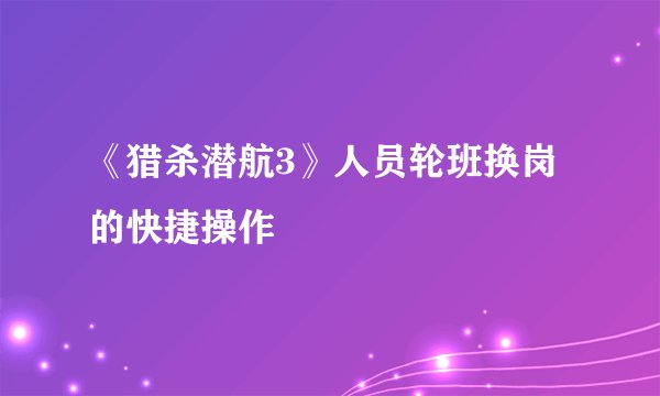 《猎杀潜航3》人员轮班换岗的快捷操作
