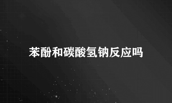 苯酚和碳酸氢钠反应吗