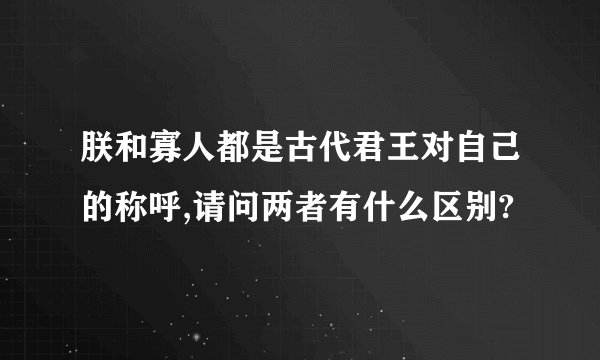 朕和寡人都是古代君王对自己的称呼,请问两者有什么区别?
