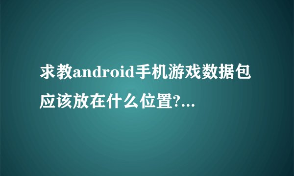 求教android手机游戏数据包应该放在什么位置?那个以obb 结尾的文件是数据包吗?
