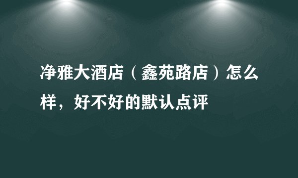 净雅大酒店（鑫苑路店）怎么样，好不好的默认点评