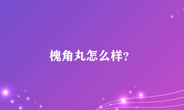 槐角丸怎么样？