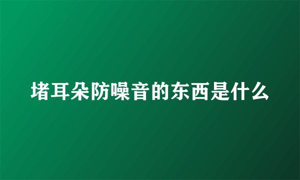 堵耳朵防噪音的东西是什么