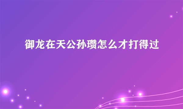 御龙在天公孙瓒怎么才打得过