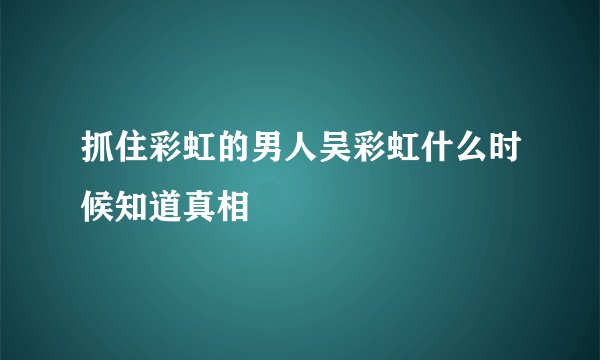 抓住彩虹的男人吴彩虹什么时候知道真相