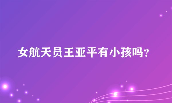 女航天员王亚平有小孩吗？