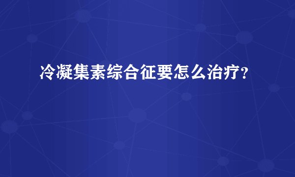冷凝集素综合征要怎么治疗？