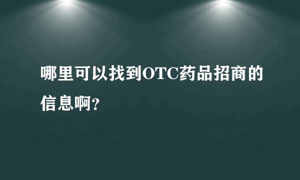 哪里可以找到OTC药品招商的信息啊?