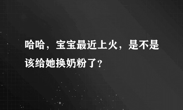哈哈，宝宝最近上火，是不是该给她换奶粉了？
