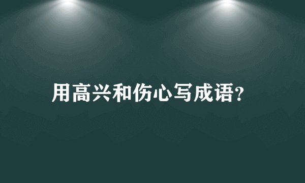 用高兴和伤心写成语?