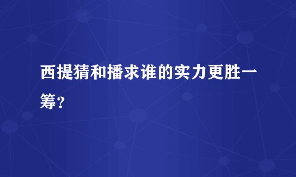 西提猜和播求谁的实力更胜一筹?