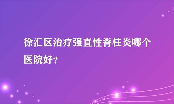 徐汇区治疗强直性脊柱炎哪个医院好？