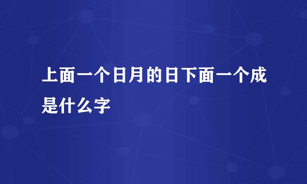 上面一个日月的日下面一个成是什么字