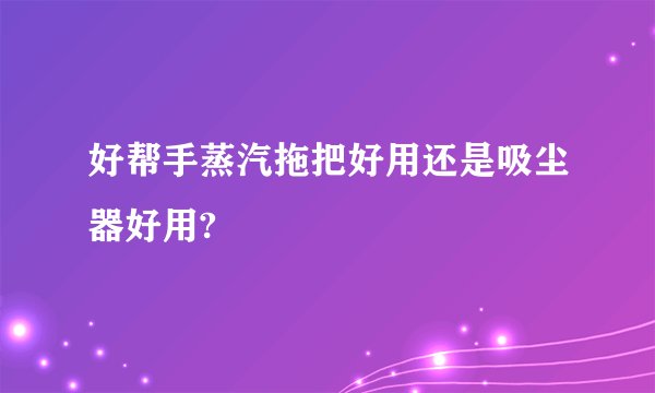 好帮手蒸汽拖把好用还是吸尘器好用?