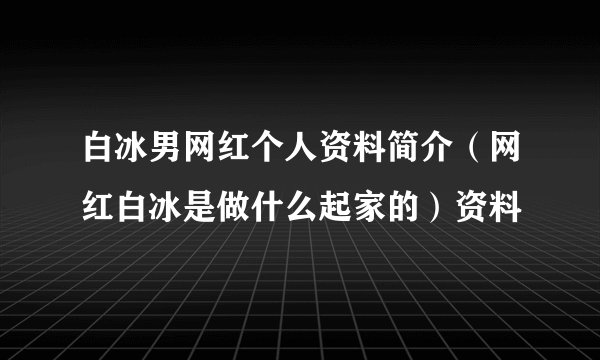 白冰男网红个人资料简介(网红白冰是做什么起家的)资料