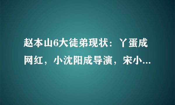 赵本山6大徒弟现状:丫蛋成网红,小沈阳成导演,宋小宝成综艺咖