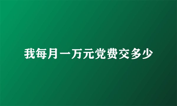 我每月一万元党费交多少