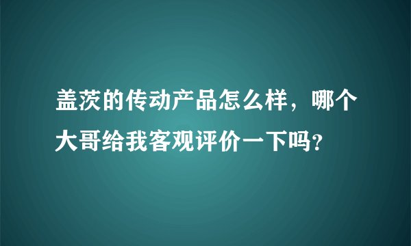 盖茨的传动产品怎么样，哪个大哥给我客观评价一下吗？