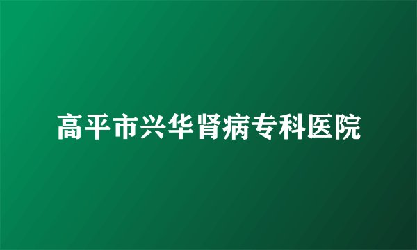 高平市兴华肾病专科医院