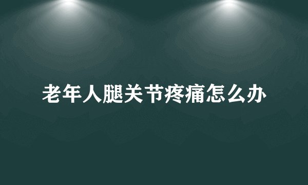 老年人腿关节疼痛怎么办