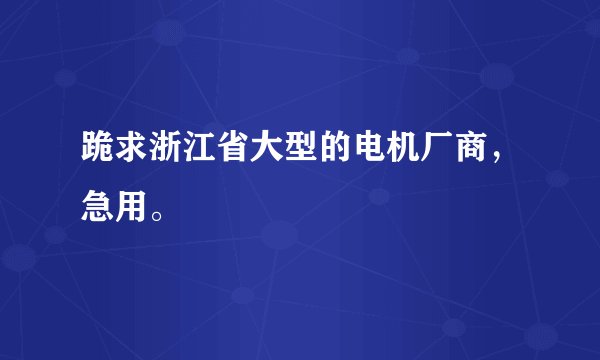 跪求浙江省大型的电机厂商，急用。