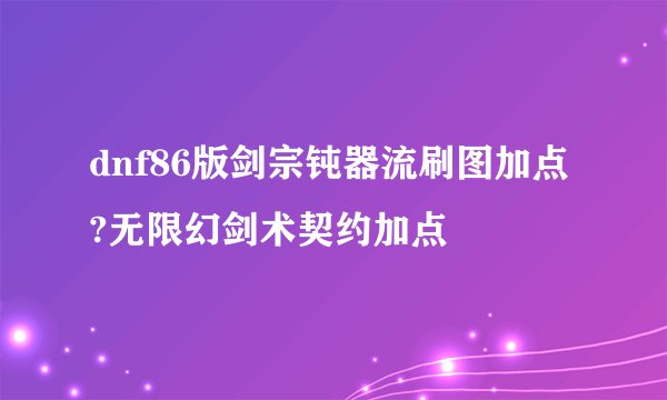 dnf86版剑宗钝器流刷图加点?无限幻剑术契约加点
