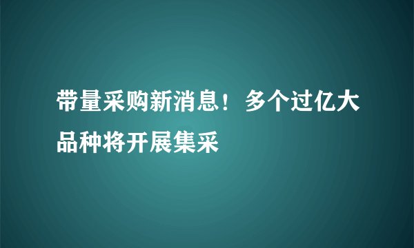 带量采购新消息！多个过亿大品种将开展集采