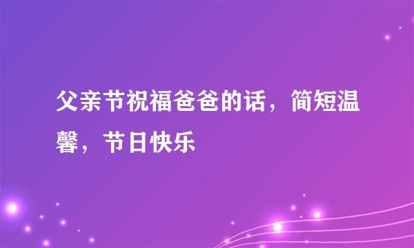 父亲节祝福爸爸的话，简短温馨，节日快乐