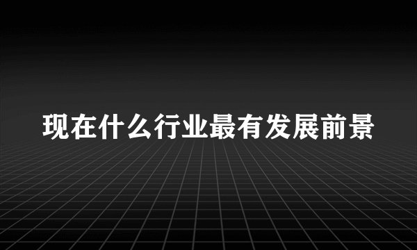 现在什么行业最有发展前景