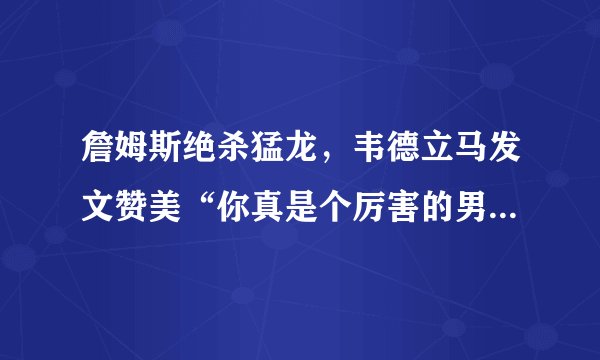 詹姆斯绝杀猛龙，韦德立马发文赞美“你真是个厉害的男人”，你怎么看？