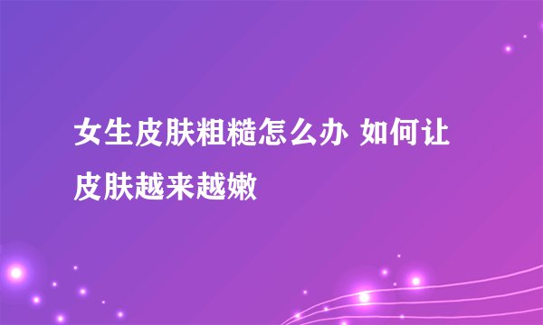 女生皮肤粗糙怎么办 如何让皮肤越来越嫩