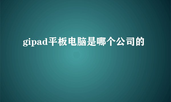 gipad平板电脑是哪个公司的