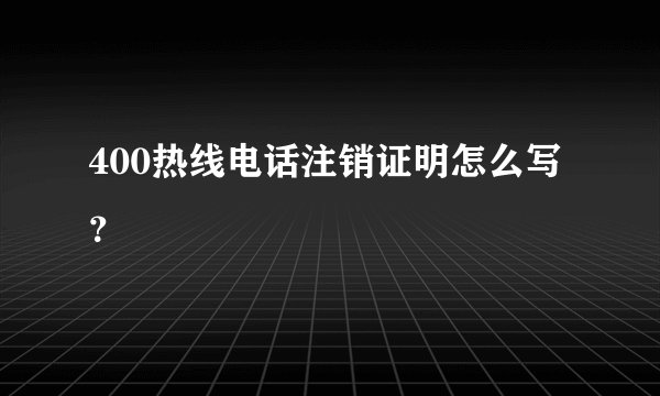 400热线电话注销证明怎么写？