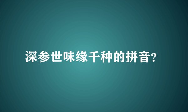 深参世味缘千种的拼音？