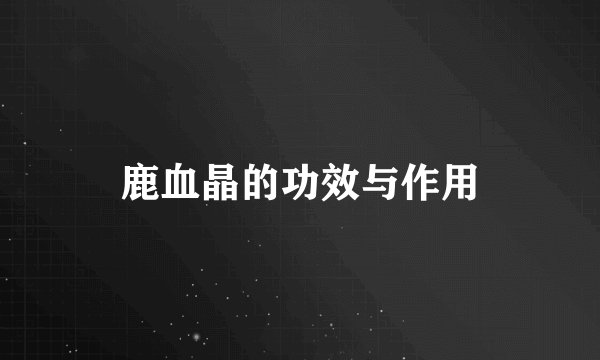 鹿血晶的功效与作用
