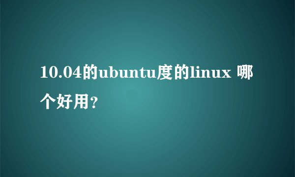 10.04的ubuntu度的linux 哪个好用？