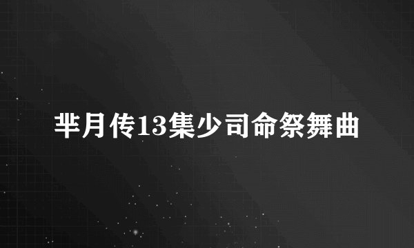 芈月传13集少司命祭舞曲