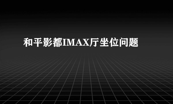和平影都IMAX厅坐位问题