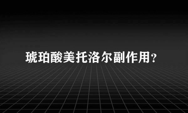 琥珀酸美托洛尔副作用？