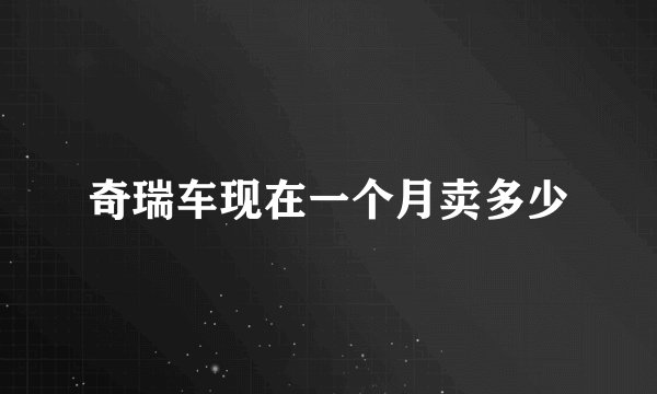 奇瑞车现在一个月卖多少