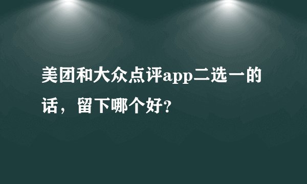 美团和大众点评app二选一的话,留下哪个好?