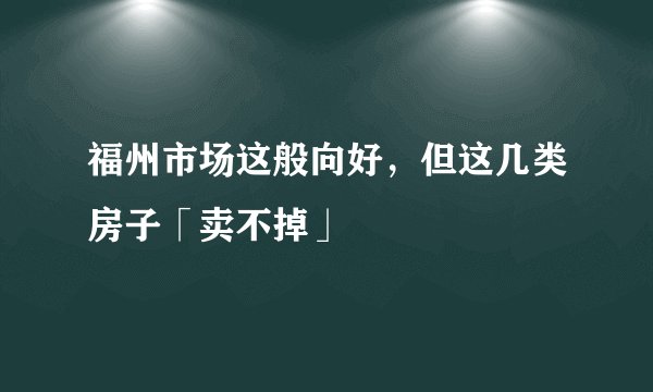 福州市场这般向好,但这几类房子「卖不掉」