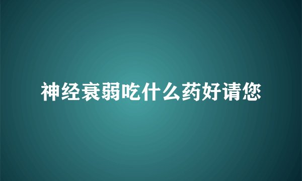 神经衰弱吃什么药好请您