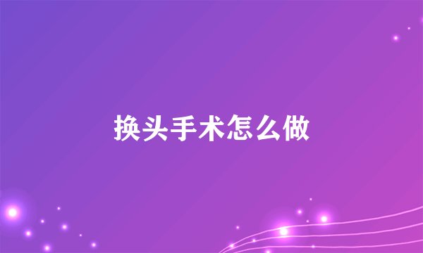 换头手术怎么做