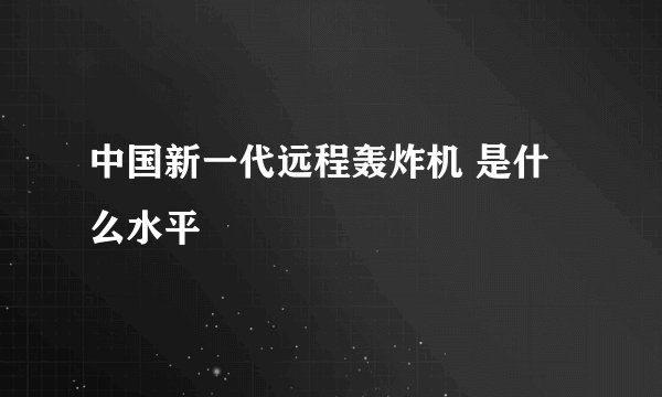 中国新一代远程轰炸机 是什么水平