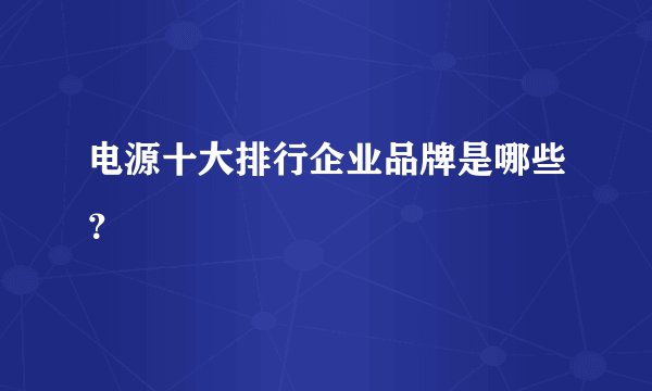 电源十大排行企业品牌是哪些？