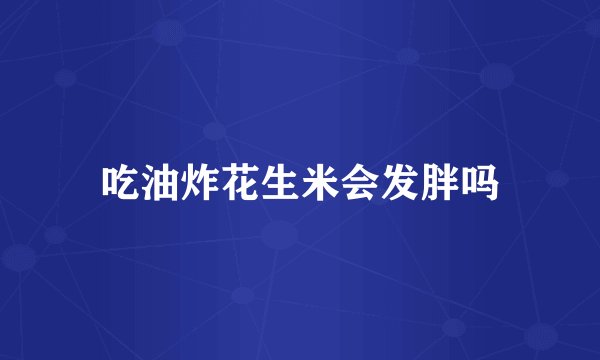 吃油炸花生米会发胖吗